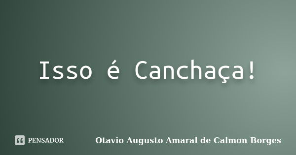 Isso é Canchaça!... Frase de Otavio Augusto Amaral de Calmon Borges.