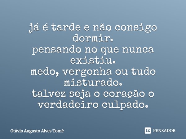 já é tarde e não consigo dormir. pensando no que nunca existiu. medo, vergonha ou tudo misturado. talvez seja o coração o verdadeiro culpado.... Frase de Otávio Augusto Alves Tomé.