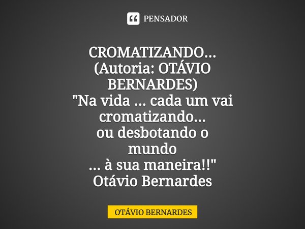 ⁠CROMATIZANDO... (Autoria: OTÁVIO BERNARDES) "Na vida ... cada um vai cromatizando... ou desbotando o mundo ... à sua maneira!!" Otávio Bernardes... Frase de OTÁVIO BERNARDES.