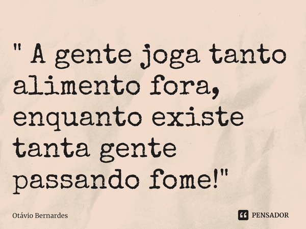 ⁠" A gente joga tanto alimento fora, enquanto existe tanta gente passando fome!"... Frase de Otávio Bernardes.