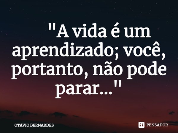 ⁠ "A vida é um aprendizado; você, portanto, não pode parar..."... Frase de OTÁVIO BERNARDES.