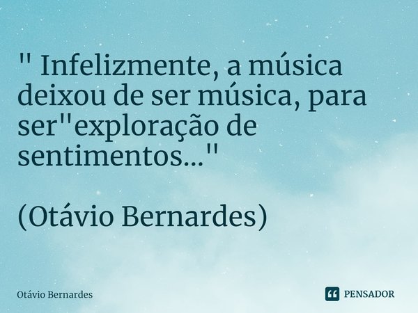 ⁠" Infelizmente, a música deixou de ser música, para ser "exploração de sentimentos..." (Otávio Bernardes)... Frase de Otávio Bernardes.