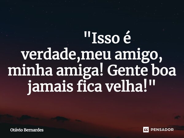 ⁠ "Isso é verdade,meu amigo, minha amiga! Gente boa jamais fica velha!"... Frase de Otávio Bernardes.