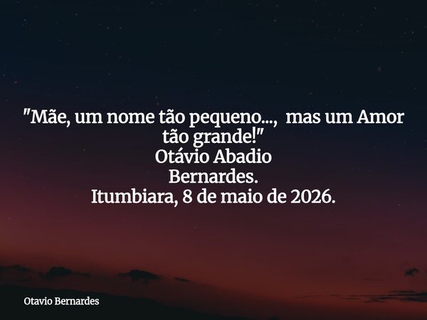 "Mãe, um nome tão pequeno..., mas um Amor tão grande!" Otávio Abadio Bernardes. Itumbiara, 8 de maio de 2026.... Frase de Otavio Bernardes.