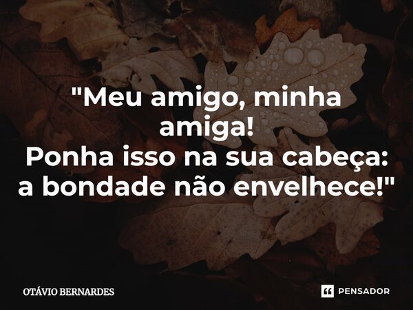 "Meu amigo, minha amiga! Ponha isso na sua cabeça: a bondade não envelhece!"⁠... Frase de Otávio Bernardes.