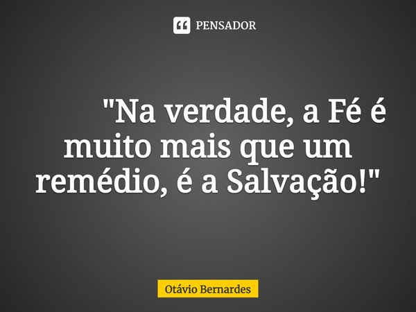 ⁠ "Na verdade, a Fé é muito mais que um remédio, é a Salvação!"... Frase de Otávio Bernardes.