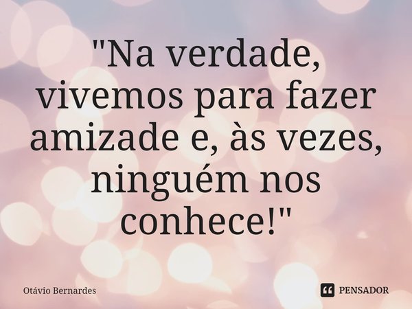 ⁠ "Na verdade, vivemos para fazer amizade e, às vezes, ninguém nos conhece!"... Frase de Otávio Bernardes.