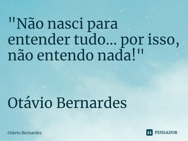 "Não nasci para entender tudo... por isso, não entendo nada!" Otávio Bernardes... Frase de Otávio Bernardes.