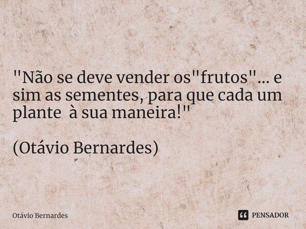 "Não se deve vender os "frutos"... e sim as sementes, para que cada um plante à sua maneira!" (Otávio Bernardes)... Frase de Otávio Bernardes.