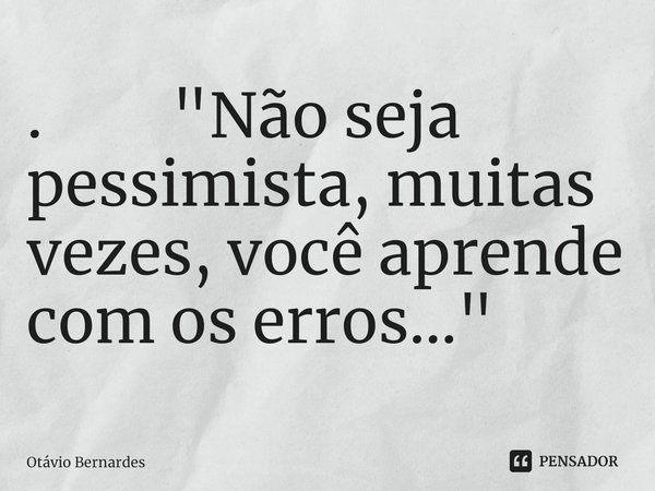 ⁠. "Não seja pessimista, muitas vezes, você aprende com os erros..."... Frase de Otávio Bernardes.