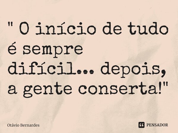⁠" O início de tudo é sempre difícil... depois, a gente conserta!"... Frase de Otávio Bernardes.