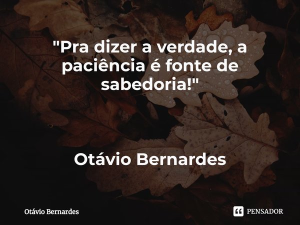 "Pra dizer a verdade, a⁠ paciência é fonte de sabedoria!" Otávio Bernardes... Frase de Otávio Bernardes.