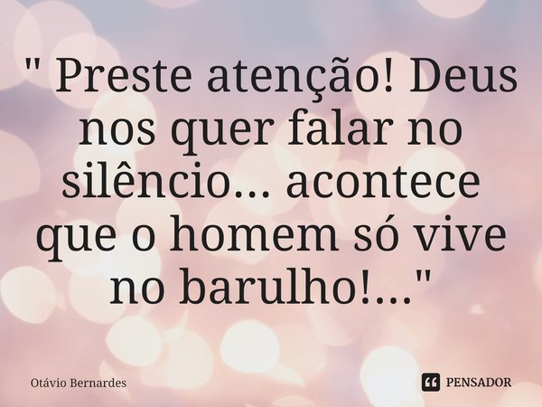 ⁠" Preste atenção! Deus nos quer falar no silêncio... acontece que o homem só vive no barulho!..."... Frase de Otávio Bernardes.
