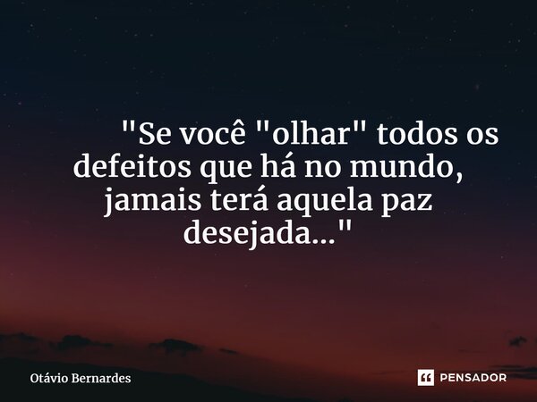⁠ "Se você "olhar" todos os defeitos que há no mundo, jamais terá aquela paz desejada..."... Frase de Otávio Bernardes.