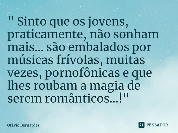 ⁠" Sinto que os jovens, praticamente, não sonham mais... são embalados por músicas frívolas, muitas vezes, pornofônicas e que lhes roubam a magia de serem ... Frase de Otávio Bernardes.