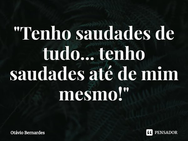 "⁠Tenho saudades de tudo... tenho saudades até de mim mesmo!"... Frase de Otávio Bernardes.