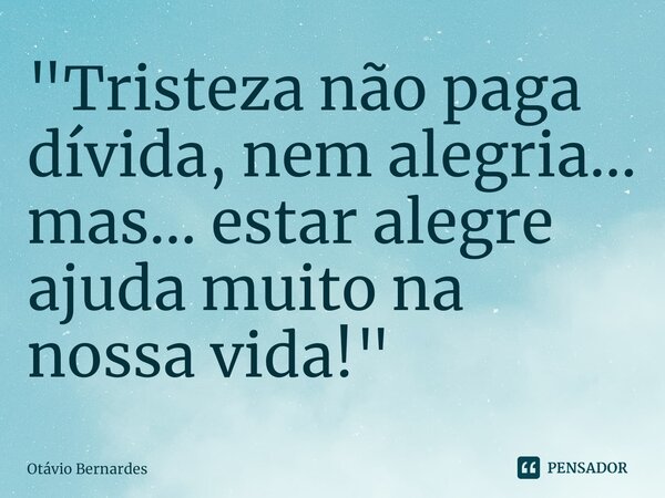 "Tristeza não paga dívida, nem alegria... mas... estar alegre ajuda muito na nossa vida!"⁠... Frase de Otávio Bernardes.