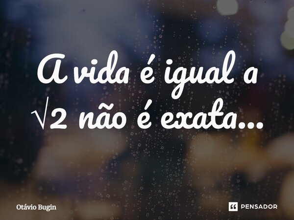 ⁠A vida é igual a √2 não é exata...... Frase de Otávio Bugin.