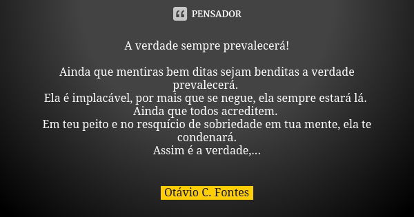 A verdade sempre prevalecerá! Ainda que mentiras bem ditas sejam benditas a verdade prevalecerá. Ela é implacável, por mais que se negue, ela sempre estará lá. ... Frase de Otávio C. Fontes.