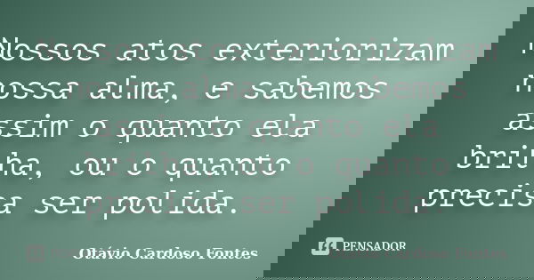 Nossos atos exteriorizam nossa alma, e sabemos assim o quanto ela brilha, ou o quanto precisa ser polida.... Frase de Otávio Cardoso Fontes.