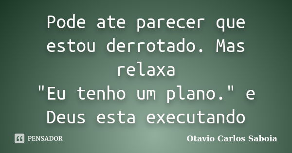 Pode ate parecer que estou derrotado. Mas relaxa "Eu tenho um plano." e Deus esta executando... Frase de Otavio Carlos Saboia.