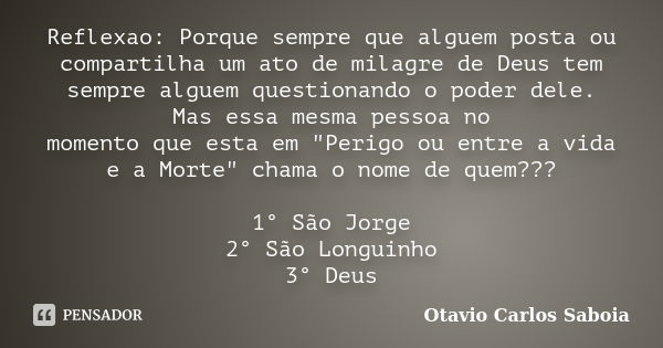 Reflexao: Porque sempre que alguem posta ou compartilha um ato de milagre de Deus tem sempre alguem questionando o poder dele. Mas essa mesma pessoa no momento ... Frase de Otavio Carlos Saboia.