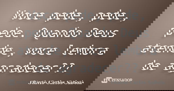 Voce pede, pede, pede. Quando Deus atende, voce lembra de agradecer??... Frase de Otavio Carlos Saboia.