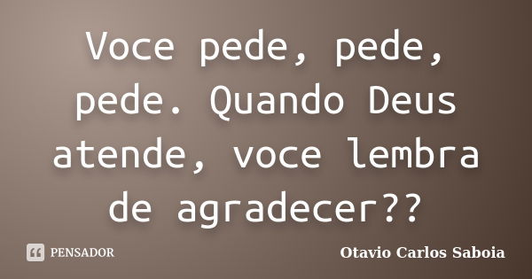 Voce pede, pede, pede. Quando Deus atende, voce lembra de agradecer??... Frase de Otavio Carlos Saboia.