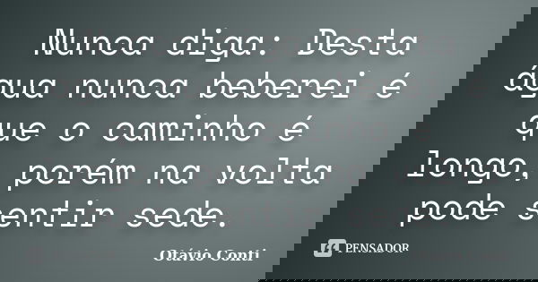 Nunca diga: Desta água nunca beberei é que o caminho é longo, porém na volta pode sentir sede.... Frase de Otávio Conti.