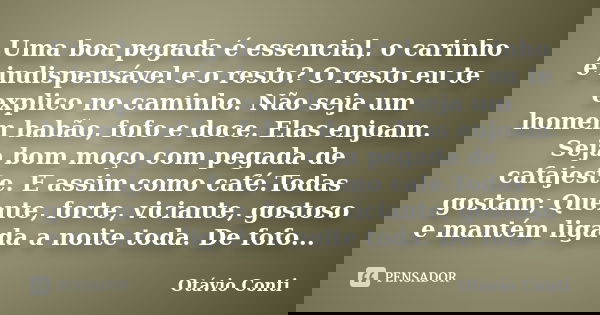 Uma boa pegada é essencial, o carinho é indispensável e o resto? O resto eu te explico no caminho. Não seja um homem babão, fofo e doce. Elas enjoam. Seja bom m... Frase de Otávio Conti.