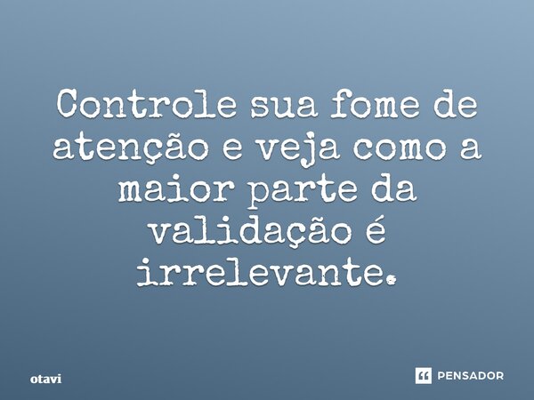 ⁠Controle sua fome de atenção e veja como a maior parte da validação é irrelevante.... Frase de otavio.