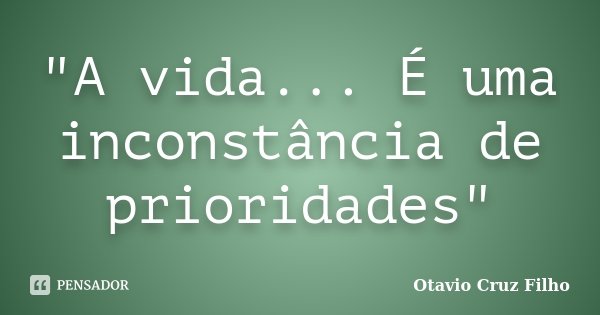 "A vida... É uma inconstância de prioridades"... Frase de Otavio Cruz Filho.