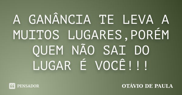 A GANÂNCIA TE LEVA A MUITOS LUGARES,PORÉM QUEM NÃO SAI DO LUGAR É VOCÊ!!!... Frase de OTÁVIO DE PAULA.