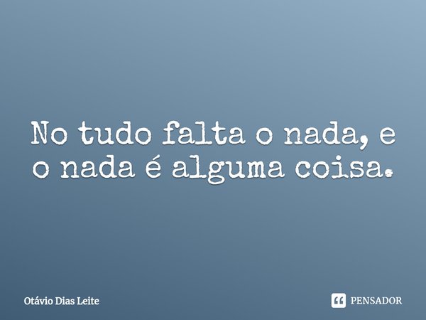 ⁠No tudo falta o nada, e o nada é alguma coisa.... Frase de Otávio Dias Leite.