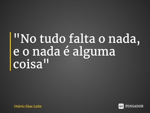 ⁠"No tudo falta o nada, e o nada é alguma coisa"... Frase de Otávio Dias Leite.