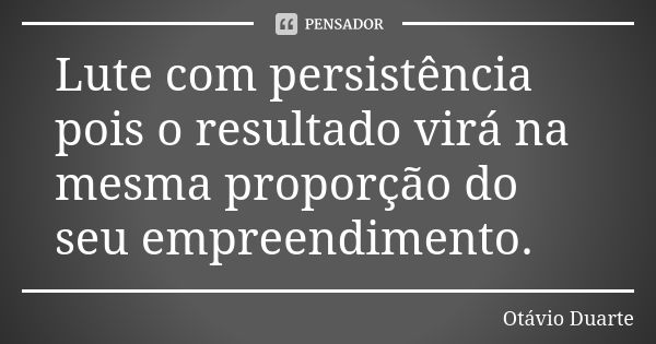 Lute com persistência pois o resultado virá na mesma proporção do seu empreendimento.... Frase de Otávio Duarte.