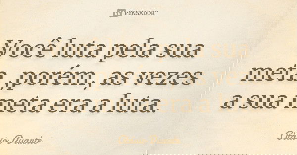 Você luta pela sua meta ,porém, as vezes a sua meta era a luta.... Frase de Otávio Duarte.