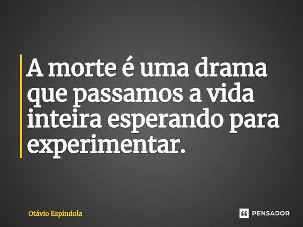 ⁠A morte é uma drama que passamos a vida inteira esperando para experimentar.... Frase de Otávio Espindola.
