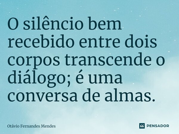 ⁠O silêncio bem recebido entre dois corpos transcende o diálogo; é uma conversa de almas.... Frase de Otávio Fernandes Mendes.