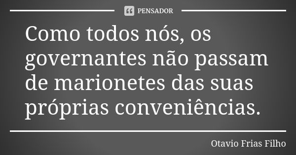 Como todos nós, os governantes não passam de marionetes das suas próprias conveniências.... Frase de Otavio Frias Filho.