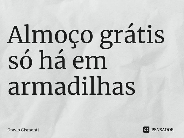 ⁠Almoço grátis só há em armadilhas... Frase de Otávio Gismonti.