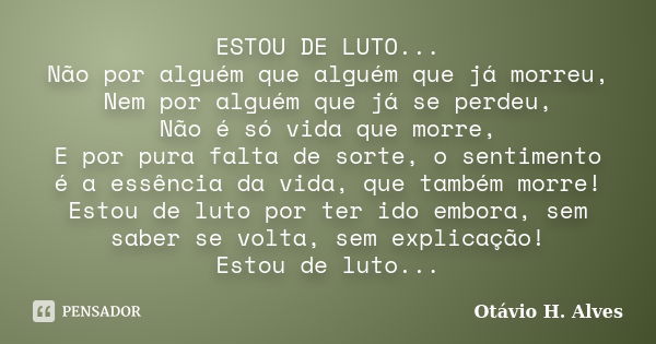 ESTOU DE LUTO... Não por alguém que alguém que já morreu, Nem por alguém que já se perdeu, Não é só vida que morre, E por pura falta de sorte, o sentimento é a ... Frase de Otávio H. Alves.