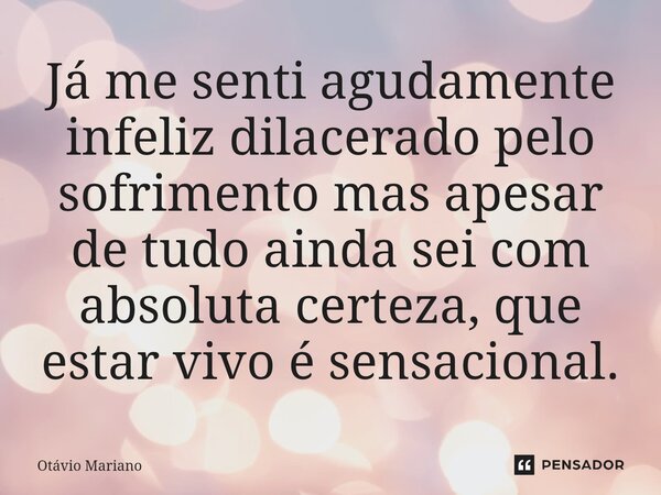 Já me senti agudamente infeliz dilacerado pelo sofrimento mas apesar de tudo ainda sei com absoluta certeza, que estar vivo é sensacional.... Frase de otavio.