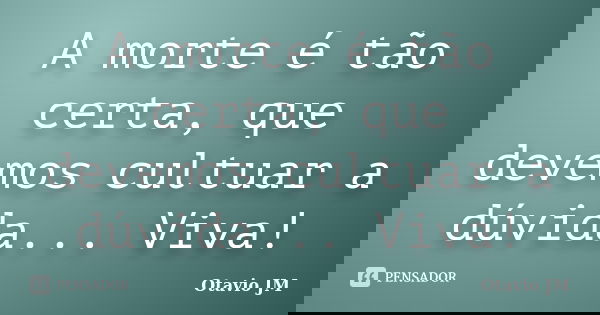 A morte é tão certa, que devemos cultuar a dúvida... Viva!... Frase de Otavio JM.