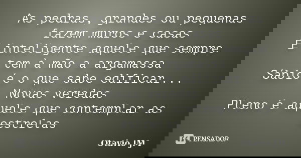 As pedras, grandes ou pequenas fazem muros e casas É inteligente aquele que sempre tem à mão a argamassa Sábio é o que sabe edificar... Novas veredas Pleno é aq... Frase de Otavio JM.