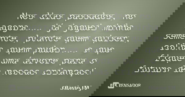 Nos dias passados, no agora... já joguei minha semente, plante quem quiser, colha quem puder... e que fique uma árvore para o futuro de nossas crianças!... Frase de Otavio JM.