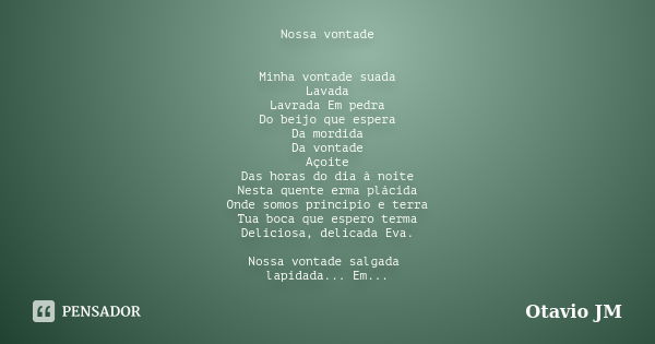 Nossa vontade Minha vontade suada Lavada Lavrada Em pedra Do beijo que espera Da mordida Da vontade Açoite Das horas do dia à noite Nesta quente erma plácida On... Frase de Otavio JM.