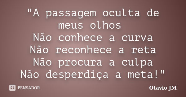 "A passagem oculta de meus olhos Não conhece a curva Não reconhece a reta Não procura a culpa Não desperdiça a meta!"... Frase de Otavio JM.