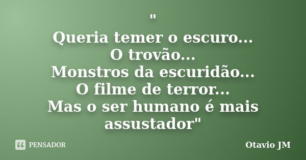 " Queria temer o escuro... O trovão... Monstros da escuridão... O filme de terror... Mas o ser humano é mais assustador"... Frase de Otavio JM.