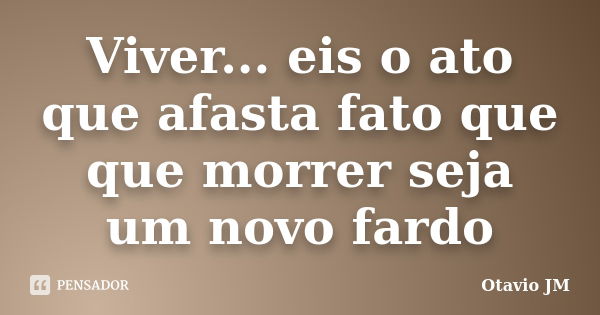 Viver... eis o ato que afasta fato que que morrer seja um novo fardo... Frase de Otavio JM.